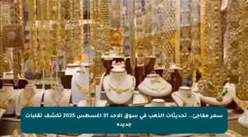 سعر مفاجئ.. تحديثات الذهب في سوق الأحد 31 أغسطس 2025 تكشف تقلبات جديدة